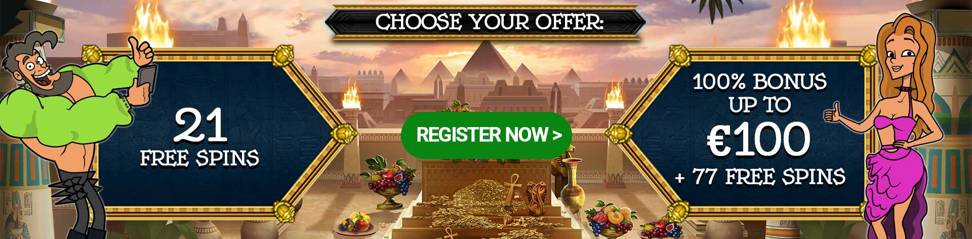 Choose your offer: 21 Free Spins / 100% Bonus up to €100 + 77 Free Spins.